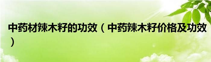 中藥材辣木籽的功效（中藥辣木籽價格及功效）