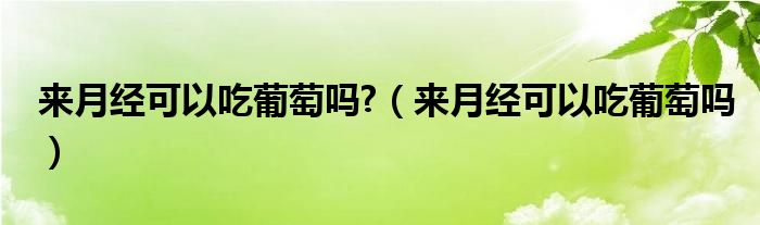 來(lái)月經(jīng)可以吃葡萄嗎?（來(lái)月經(jīng)可以吃葡萄嗎）