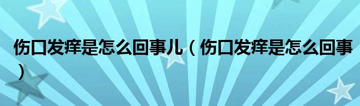 傷口發(fā)癢是怎么回事兒（傷口發(fā)癢是怎么回事）