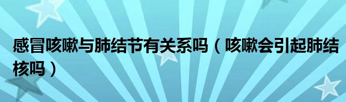 感冒咳嗽與肺結(jié)節(jié)有關(guān)系嗎（咳嗽會(huì)引起肺結(jié)核嗎）