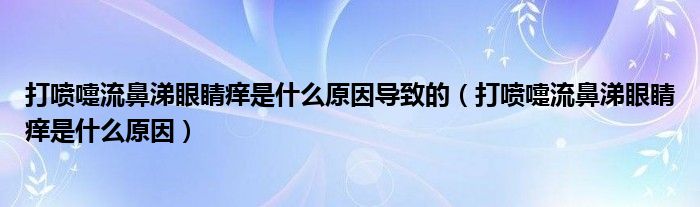 打噴嚏流鼻涕眼睛癢是什么原因?qū)е碌模ù驀娞缌鞅翘檠劬ΠW是什么原因）