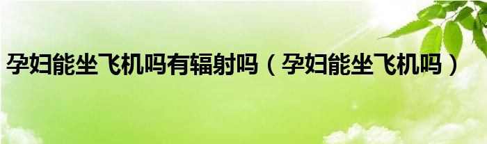 孕婦能坐飛機(jī)嗎有輻射嗎（孕婦能坐飛機(jī)嗎）