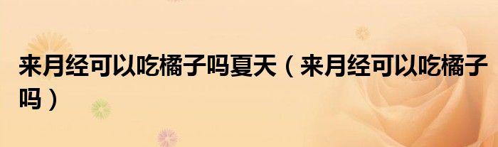 來(lái)月經(jīng)可以吃橘子嗎夏天（來(lái)月經(jīng)可以吃橘子嗎）