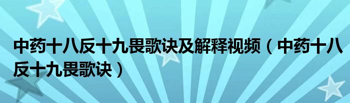 中藥十八反十九畏歌訣及解釋視頻（中藥十八反十九畏歌訣）