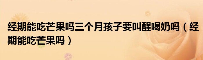 經(jīng)期能吃芒果嗎三個(gè)月孩子要叫醒喝奶嗎（經(jīng)期能吃芒果嗎）