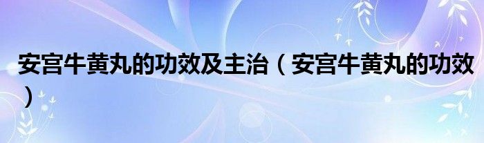 安宮牛黃丸的功效及主治（安宮牛黃丸的功效）