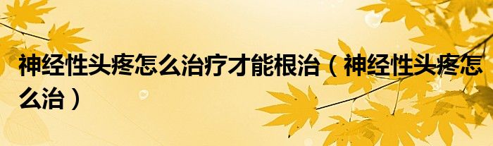 神經(jīng)性頭疼怎么治療才能根治（神經(jīng)性頭疼怎么治）