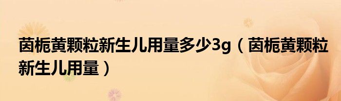 茵梔黃顆粒新生兒用量多少3g（茵梔黃顆粒新生兒用量）