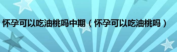 懷孕可以吃油桃嗎中期（懷孕可以吃油桃嗎）