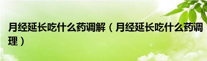 月經延長吃什么藥調解（月經延長吃什么藥調理）