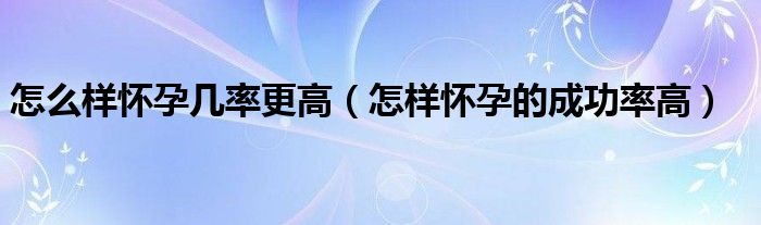 怎么樣懷孕幾率更高（怎樣懷孕的成功率高）