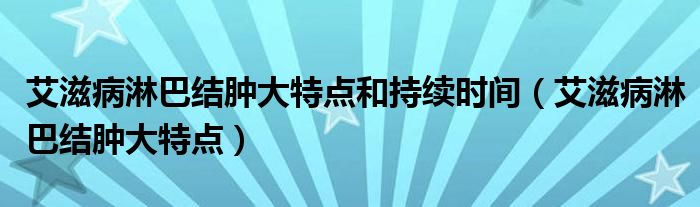 艾滋病淋巴結(jié)腫大特點(diǎn)和持續(xù)時(shí)間（艾滋病淋巴結(jié)腫大特點(diǎn)）