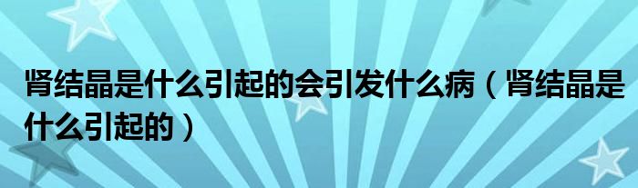 腎結(jié)晶是什么引起的會引發(fā)什么病（腎結(jié)晶是什么引起的）