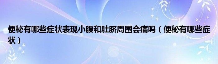 便秘有哪些癥狀表現(xiàn)小腹和肚臍周圍會痛嗎（便秘有哪些癥狀）