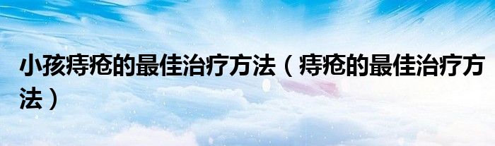 小孩痔瘡的最佳治療方法（痔瘡的最佳治療方法）