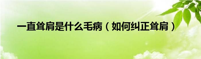 一直聳肩是什么毛?。ㄈ绾渭m正聳肩）