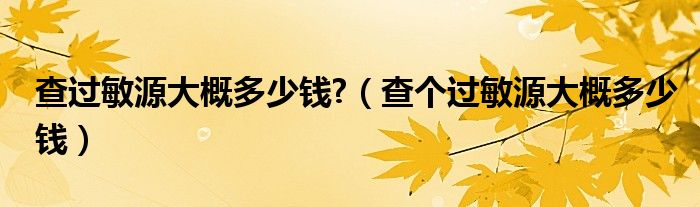 查過敏源大概多少錢?（查個過敏源大概多少錢）