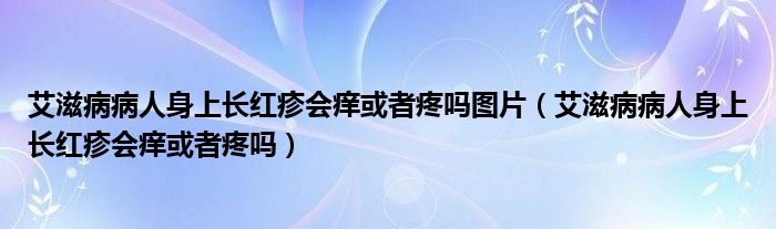 艾滋病病人身上長紅疹會癢或者疼嗎圖片（艾滋病病人身上長紅疹會癢或者疼嗎）