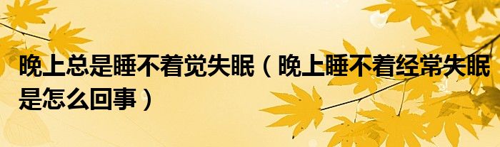 晚上總是睡不著覺失眠（晚上睡不著經(jīng)常失眠是怎么回事）