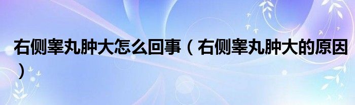 右側睪丸腫大怎么回事（右側睪丸腫大的原因）