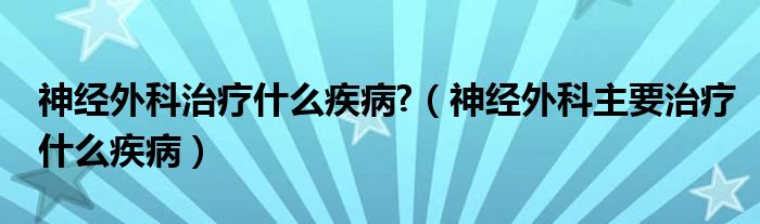 神經(jīng)外科治療什么疾病?（神經(jīng)外科主要治療什么疾?。? /></span>
		<span id=