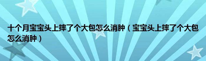 十個月寶寶頭上摔了個大包怎么消腫（寶寶頭上摔了個大包怎么消腫）