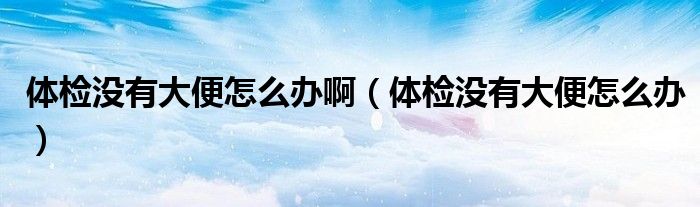 體檢沒有大便怎么辦?。w檢沒有大便怎么辦）