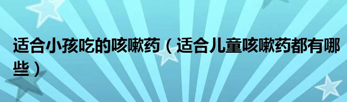 適合小孩吃的咳嗽藥（適合兒童咳嗽藥都有哪些）