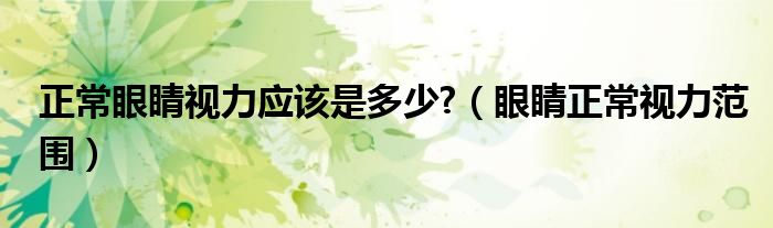 正常眼睛視力應(yīng)該是多少?（眼睛正常視力范圍）