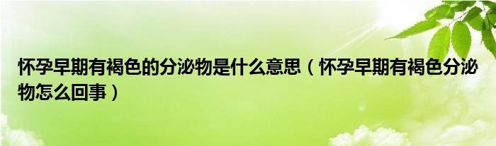 懷孕早期有褐色的分泌物是什么意思（懷孕早期有褐色分泌物怎么回事）