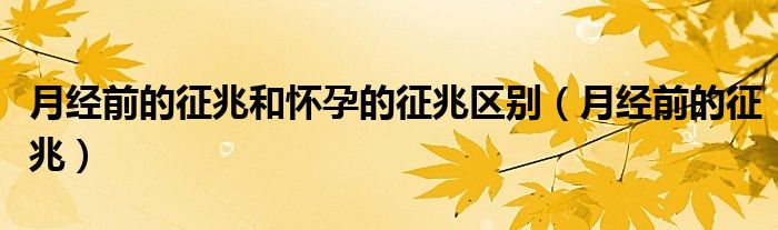 月經(jīng)前的征兆和懷孕的征兆區(qū)別（月經(jīng)前的征兆）