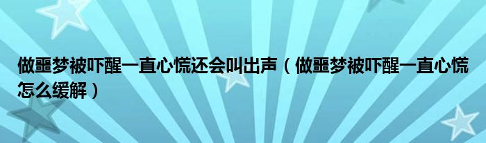 做噩夢被嚇醒一直心慌還會叫出聲（做噩夢被嚇醒一直心慌怎么緩解）