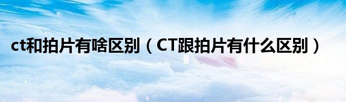 ct和拍片有啥區(qū)別（CT跟拍片有什么區(qū)別）