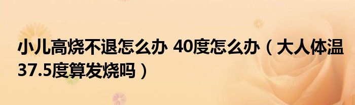 小兒高燒不退怎么辦 40度怎么辦（大人體溫37.5度算發(fā)燒嗎）