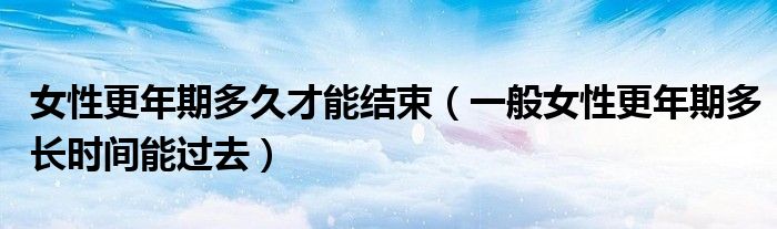 女性更年期多久才能結(jié)束（一般女性更年期多長時間能過去）