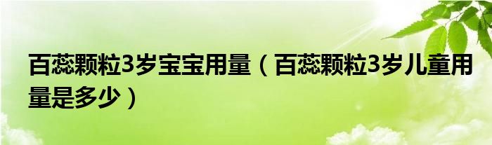 百蕊顆粒3歲寶寶用量（百蕊顆粒3歲兒童用量是多少）