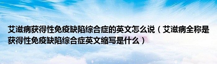 艾滋病獲得性免疫缺陷綜合癥的英文怎么說（艾滋病全稱是獲得性免疫缺陷綜合癥英文縮寫是什么）