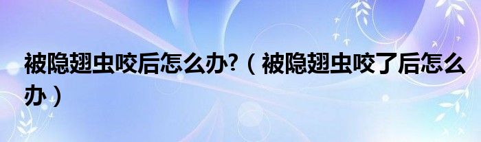 被隱翅蟲(chóng)咬后怎么辦?（被隱翅蟲(chóng)咬了后怎么辦）