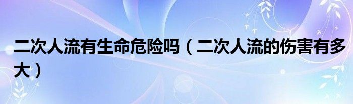 二次人流有生命危險嗎（二次人流的傷害有多大）