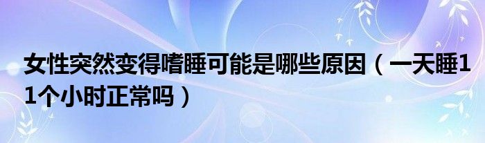 女性突然變得嗜睡可能是哪些原因（一天睡11個小時正常嗎）