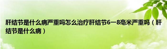 肝結(jié)節(jié)是什么病嚴重嗎怎么治療肝結(jié)節(jié)6一8亳米嚴重嗎（肝結(jié)節(jié)是什么病）