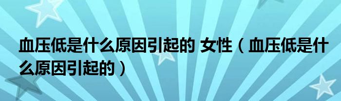 血壓低是什么原因引起的 女性（血壓低是什么原因引起的）