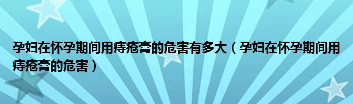 孕婦在懷孕期間用痔瘡膏的危害有多大（孕婦在懷孕期間用痔瘡膏的危害）