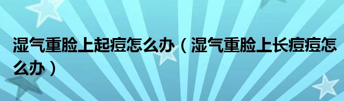 濕氣重臉上起痘怎么辦（濕氣重臉上長(zhǎng)痘痘怎么辦）