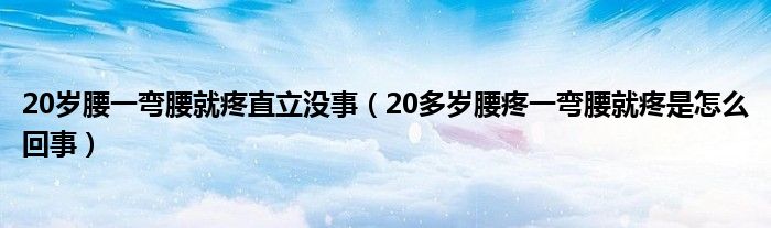 20歲腰一彎腰就疼直立沒事（20多歲腰疼一彎腰就疼是怎么回事）