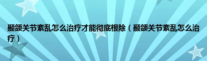 顳頜關節(jié)紊亂怎么治療才能徹底根除（顳頜關節(jié)紊亂怎么治療）