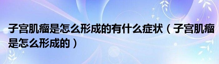 子宮肌瘤是怎么形成的有什么癥狀（子宮肌瘤是怎么形成的）