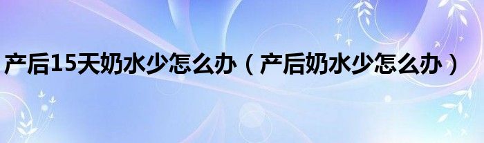 產(chǎn)后15天奶水少怎么辦（產(chǎn)后奶水少怎么辦）