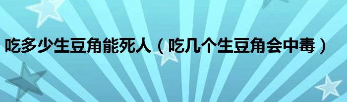 吃多少生豆角能死人（吃幾個生豆角會中毒）