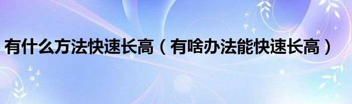 有什么方法快速長高（有啥辦法能快速長高）